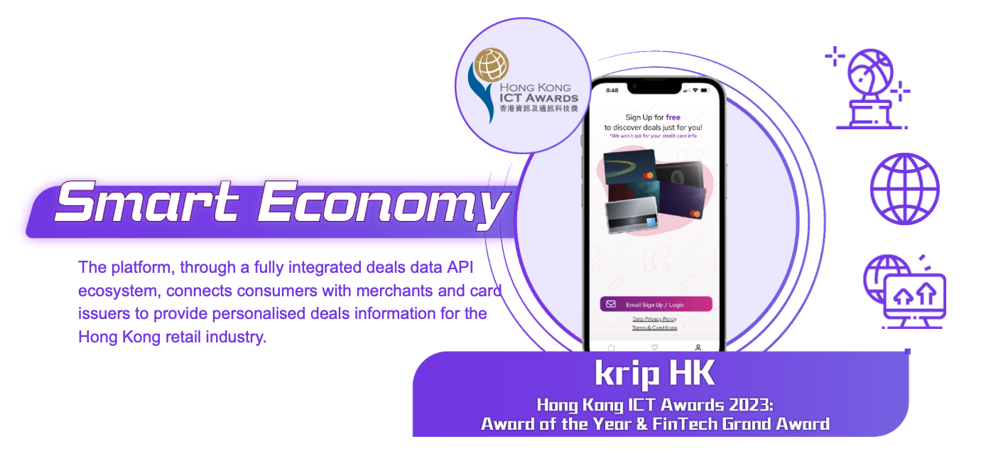 Smart Economy, Exhibit Name: krip HK. The platform, through a fully integrated deals data API ecosystem, connects consumers with merchants and card issuers to provide personalised deals information for the Hong Kong retail industry.